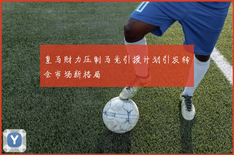 皇马财力压制马竞引援计划引发转会市场新格局