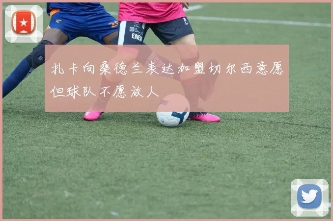 扎卡向桑德兰表达加盟切尔西意愿但球队不愿放人