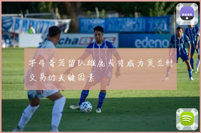 字母哥若留队雄鹿或将成为莫兰特交易的关键因素