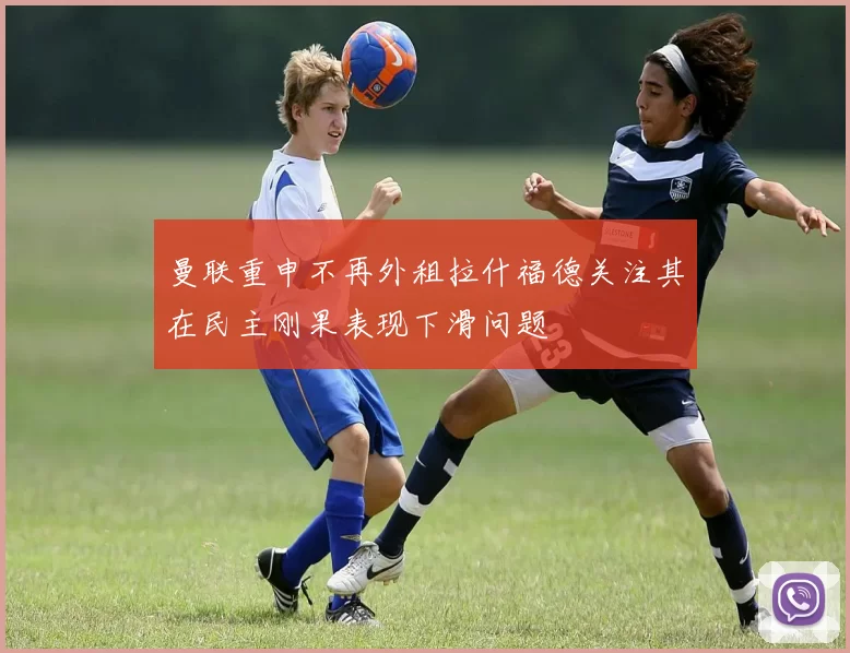 曼联重申不再外租拉什福德关注其在民主刚果表现下滑问题