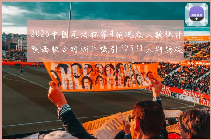 2026中国足协杯第4轮观众人数统计陕西联合对浙江吸引32531人到场观看