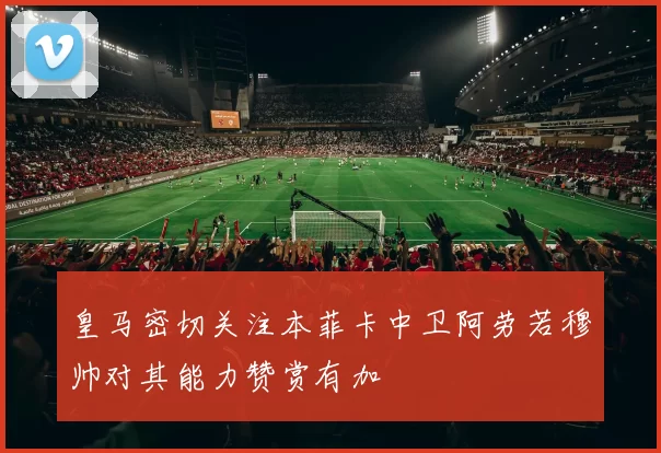 皇马密切关注本菲卡中卫阿劳若穆帅对其能力赞赏有加